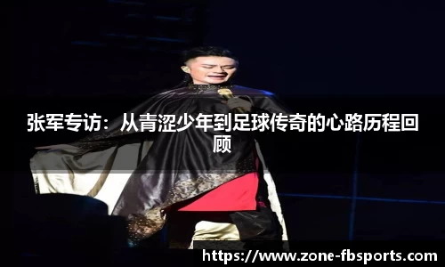 张军专访：从青涩少年到足球传奇的心路历程回顾