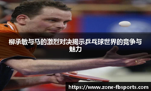 柳承敏与马的激烈对决揭示乒乓球世界的竞争与魅力