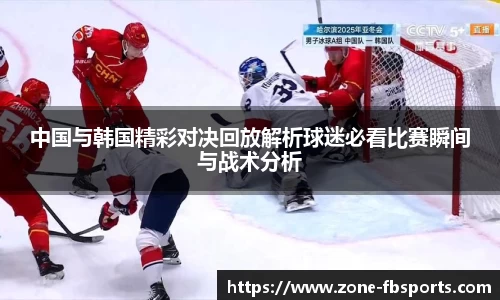 中国与韩国精彩对决回放解析球迷必看比赛瞬间与战术分析